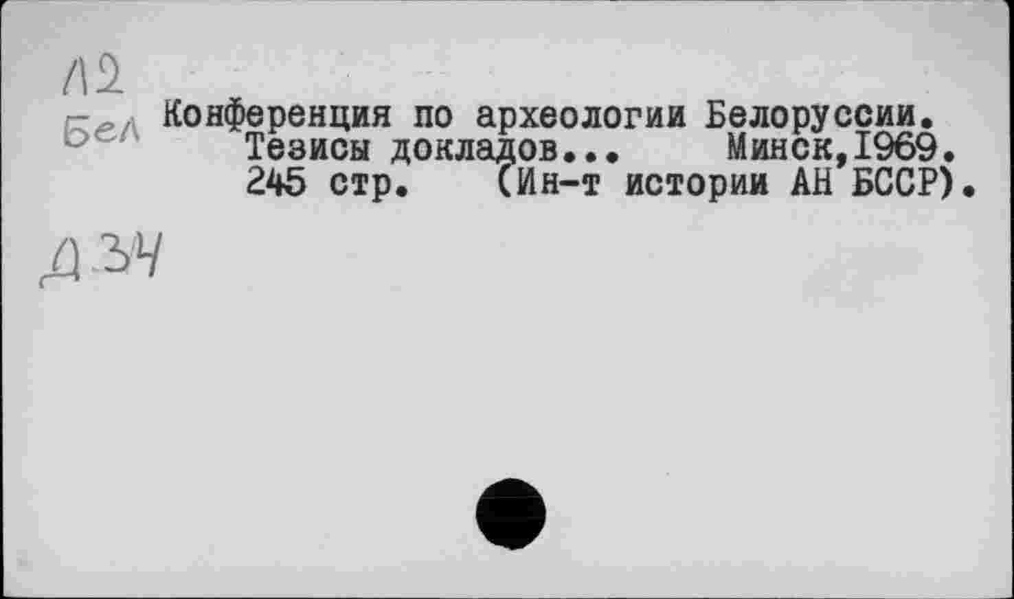 ﻿Л 2
Конференция по археологии Белоруссии.
Тезисы докладов... Минск,1969.
245 стр. (Ин-т истории АН БССР).